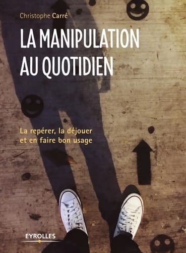 La manipulation au quotidien : La repérer la déjouer et en faire bon usage - Christophe Carré